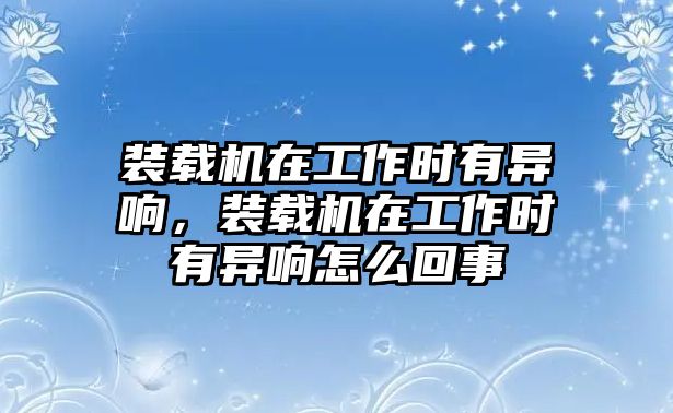 裝載機(jī)在工作時有異響，裝載機(jī)在工作時有異響怎么回事