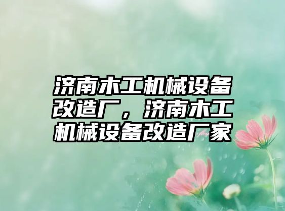 濟(jì)南木工機(jī)械設(shè)備改造廠，濟(jì)南木工機(jī)械設(shè)備改造廠家