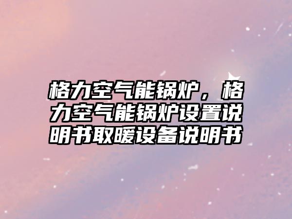 格力空氣能鍋爐，格力空氣能鍋爐設(shè)置說明書取暖設(shè)備說明書