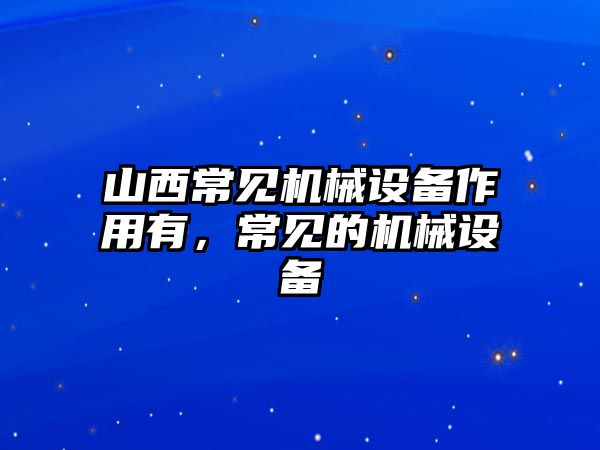 山西常見機械設備作用有，常見的機械設備