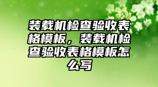 裝載機(jī)檢查驗(yàn)收表格模板，裝載機(jī)檢查驗(yàn)收表格模板怎么寫