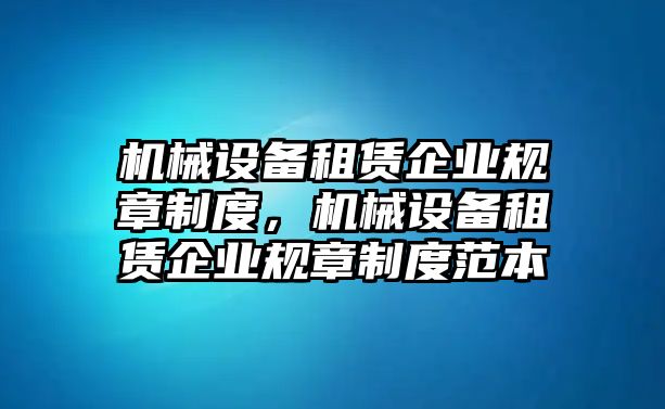 機(jī)械設(shè)備租賃企業(yè)規(guī)章制度，機(jī)械設(shè)備租賃企業(yè)規(guī)章制度范本