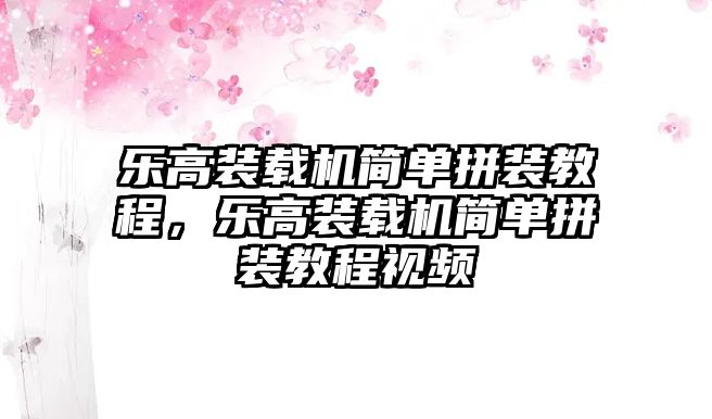 樂高裝載機(jī)簡(jiǎn)單拼裝教程，樂高裝載機(jī)簡(jiǎn)單拼裝教程視頻