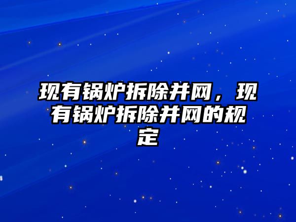 現(xiàn)有鍋爐拆除并網，現(xiàn)有鍋爐拆除并網的規(guī)定