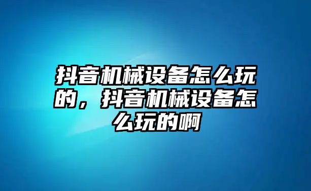 抖音機(jī)械設(shè)備怎么玩的，抖音機(jī)械設(shè)備怎么玩的啊