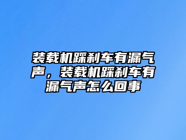 裝載機踩剎車有漏氣聲，裝載機踩剎車有漏氣聲怎么回事