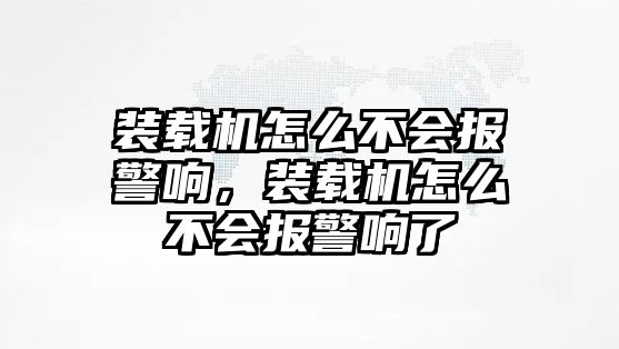 裝載機(jī)怎么不會報警響，裝載機(jī)怎么不會報警響了