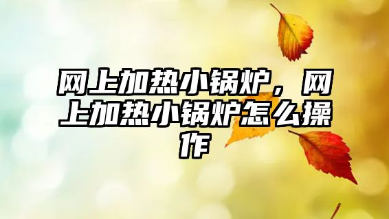 網(wǎng)上加熱小鍋爐，網(wǎng)上加熱小鍋爐怎么操作