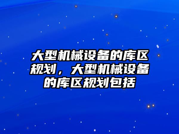 大型機械設(shè)備的庫區(qū)規(guī)劃，大型機械設(shè)備的庫區(qū)規(guī)劃包括