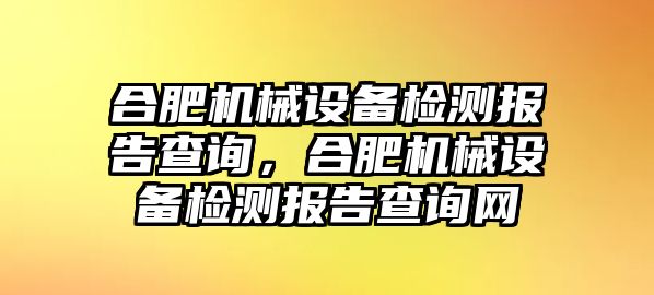 合肥機(jī)械設(shè)備檢測報(bào)告查詢，合肥機(jī)械設(shè)備檢測報(bào)告查詢網(wǎng)