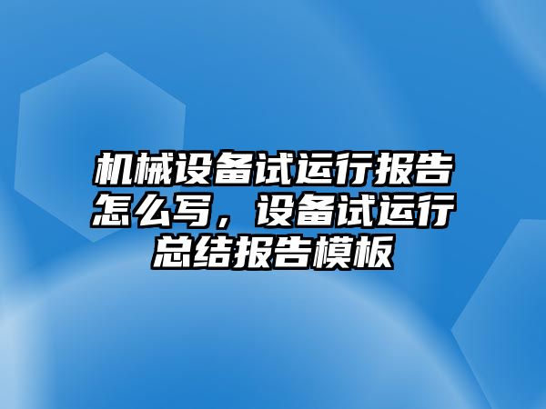 機(jī)械設(shè)備試運(yùn)行報告怎么寫，設(shè)備試運(yùn)行總結(jié)報告模板