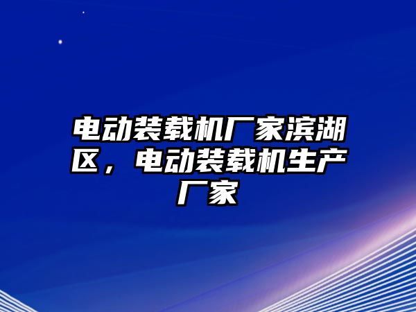 電動裝載機廠家濱湖區(qū)，電動裝載機生產(chǎn)廠家