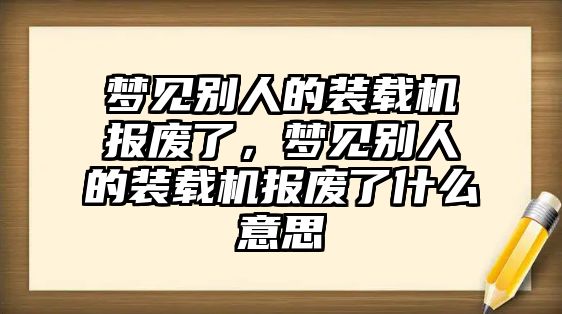 夢見別人的裝載機(jī)報廢了，夢見別人的裝載機(jī)報廢了什么意思