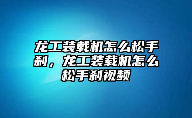 龍工裝載機(jī)怎么松手剎，龍工裝載機(jī)怎么松手剎視頻