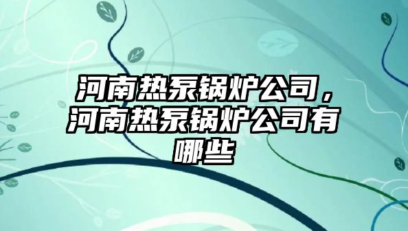 河南熱泵鍋爐公司，河南熱泵鍋爐公司有哪些