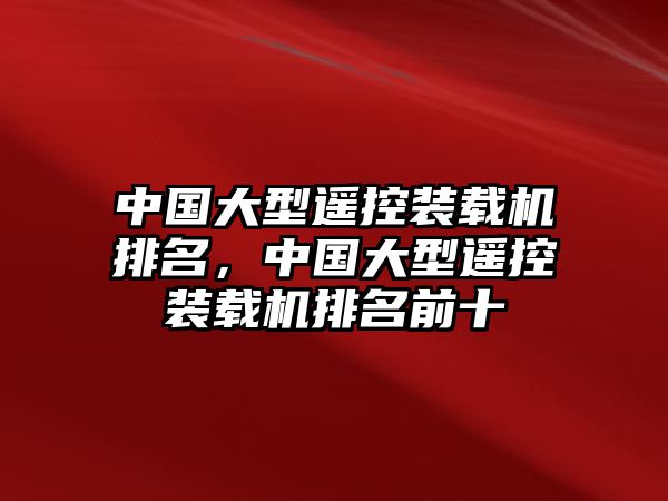 中國大型遙控裝載機排名，中國大型遙控裝載機排名前十