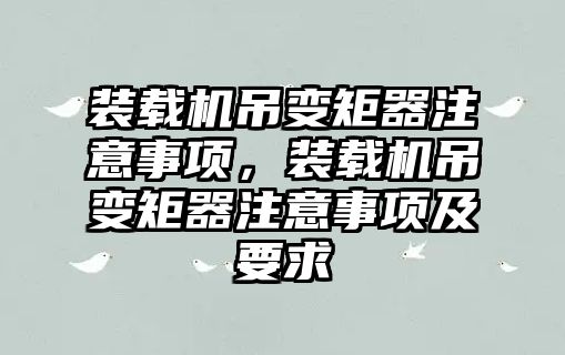 裝載機吊變矩器注意事項，裝載機吊變矩器注意事項及要求