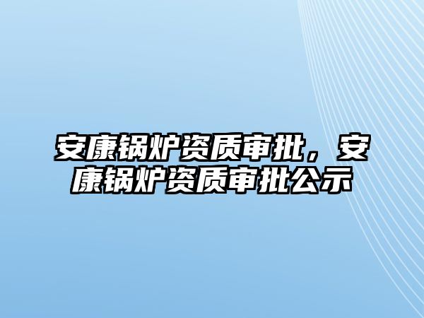 安康鍋爐資質(zhì)審批，安康鍋爐資質(zhì)審批公示