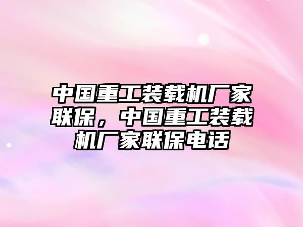 中國(guó)重工裝載機(jī)廠家聯(lián)保，中國(guó)重工裝載機(jī)廠家聯(lián)保電話