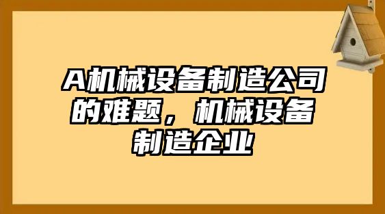 A機(jī)械設(shè)備制造公司的難題，機(jī)械設(shè)備制造企業(yè)