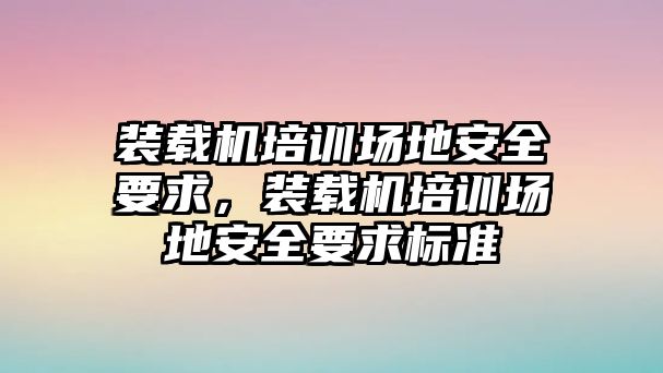 裝載機培訓場地安全要求，裝載機培訓場地安全要求標準