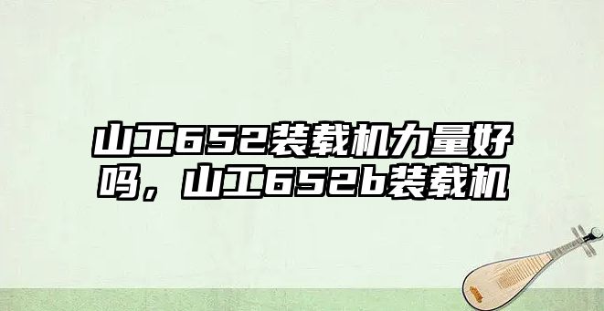 山工652裝載機(jī)力量好嗎，山工652b裝載機(jī)