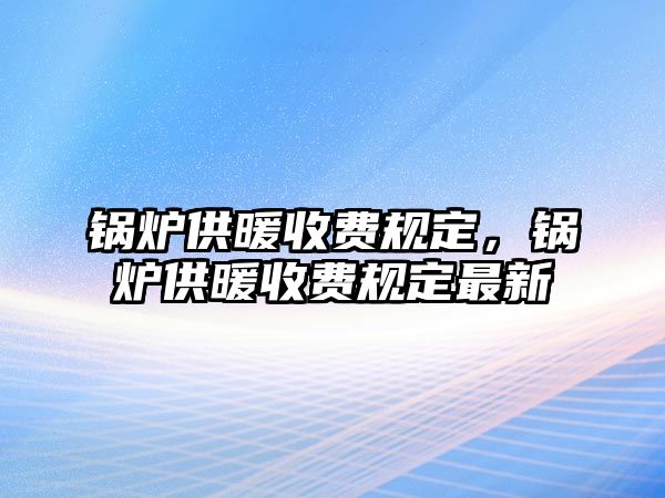 鍋爐供暖收費規(guī)定，鍋爐供暖收費規(guī)定最新