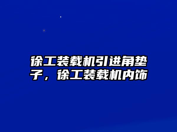 徐工裝載機(jī)引進(jìn)角墊子，徐工裝載機(jī)內(nèi)飾