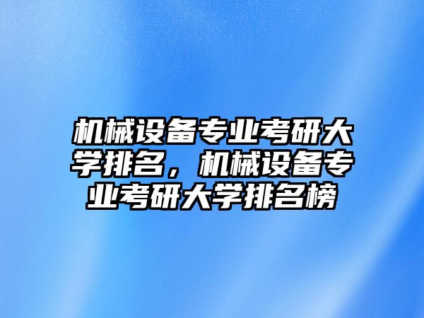 機(jī)械設(shè)備專業(yè)考研大學(xué)排名，機(jī)械設(shè)備專業(yè)考研大學(xué)排名榜