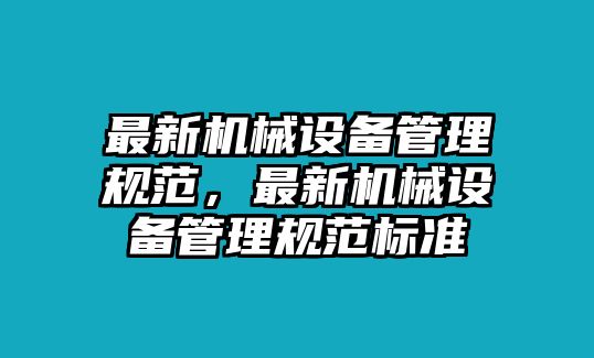 最新機(jī)械設(shè)備管理規(guī)范，最新機(jī)械設(shè)備管理規(guī)范標(biāo)準(zhǔn)