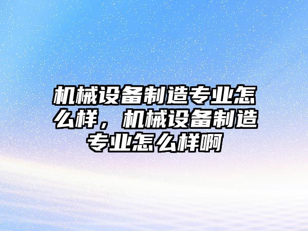 機(jī)械設(shè)備制造專業(yè)怎么樣，機(jī)械設(shè)備制造專業(yè)怎么樣啊