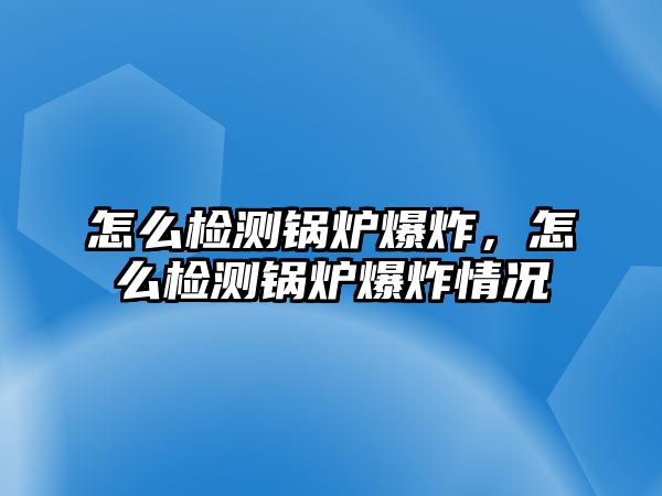 怎么檢測鍋爐爆炸，怎么檢測鍋爐爆炸情況