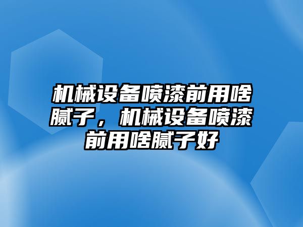 機械設(shè)備噴漆前用啥膩子，機械設(shè)備噴漆前用啥膩子好