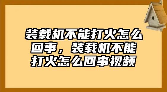 裝載機不能打火怎么回事，裝載機不能打火怎么回事視頻