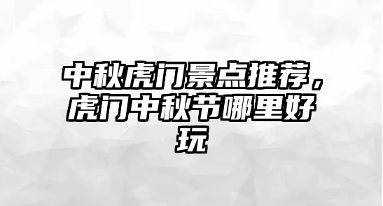 中秋虎門景點推薦，虎門中秋節(jié)哪里好玩