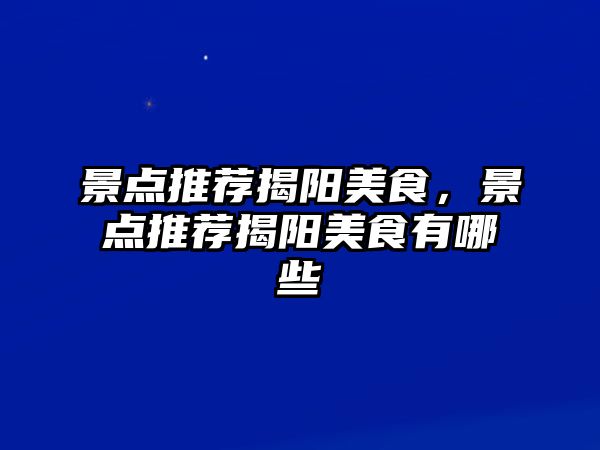 景點(diǎn)推薦揭陽(yáng)美食，景點(diǎn)推薦揭陽(yáng)美食有哪些