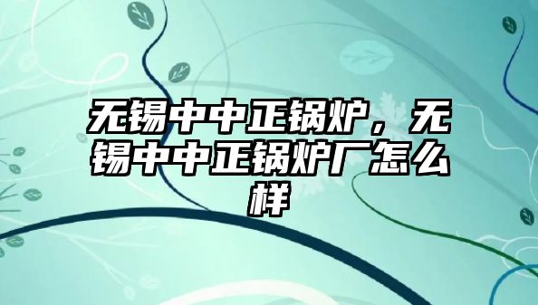 無錫中中正鍋爐，無錫中中正鍋爐廠怎么樣