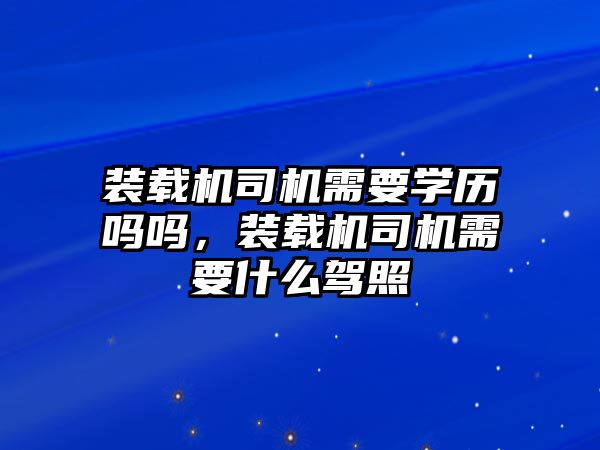 裝載機(jī)司機(jī)需要學(xué)歷嗎嗎，裝載機(jī)司機(jī)需要什么駕照