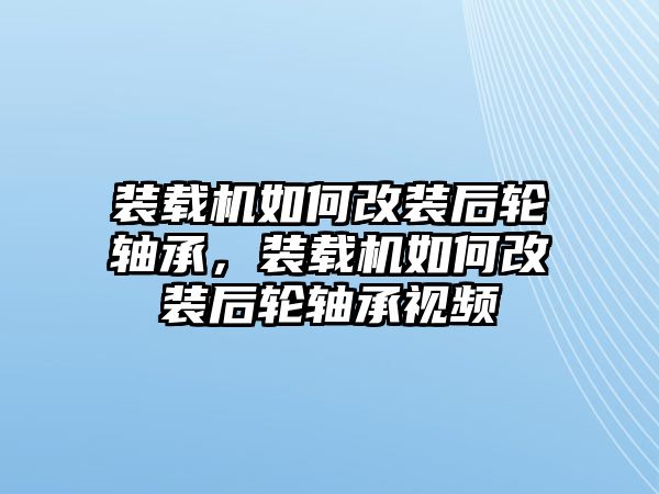 裝載機(jī)如何改裝后輪軸承，裝載機(jī)如何改裝后輪軸承視頻