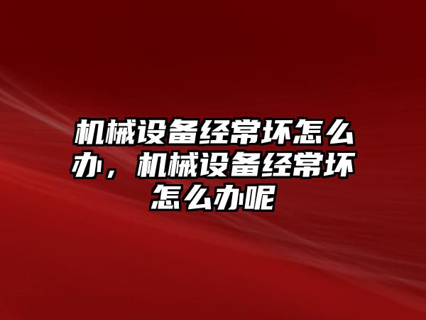 機械設備經(jīng)常壞怎么辦，機械設備經(jīng)常壞怎么辦呢