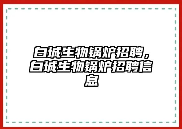 白城生物鍋爐招聘，白城生物鍋爐招聘信息