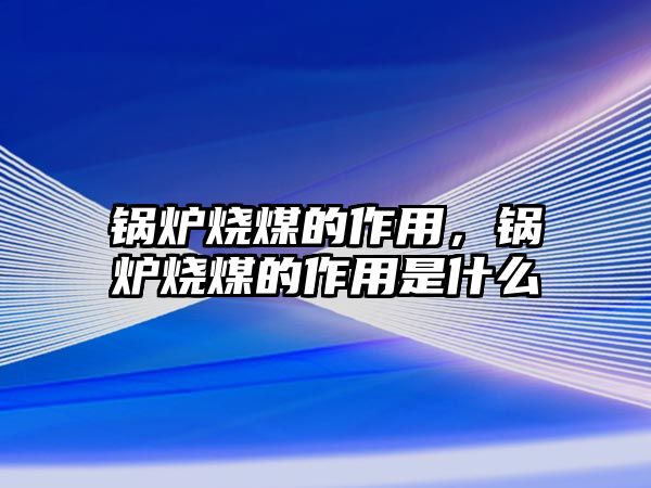 鍋爐燒煤的作用，鍋爐燒煤的作用是什么