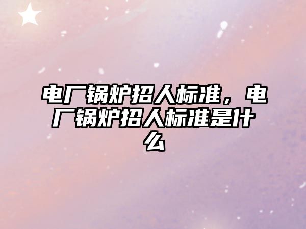 電廠鍋爐招人標準，電廠鍋爐招人標準是什么