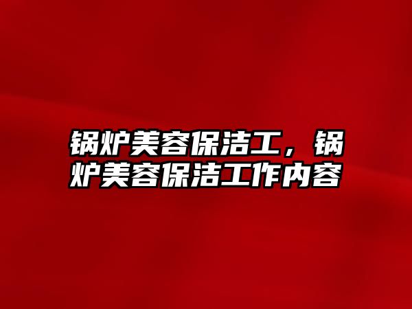 鍋爐美容保潔工，鍋爐美容保潔工作內(nèi)容