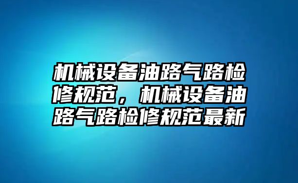 機械設(shè)備油路氣路檢修規(guī)范，機械設(shè)備油路氣路檢修規(guī)范最新