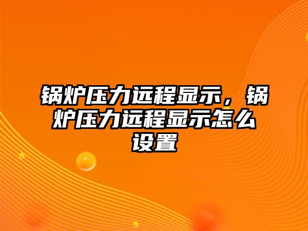 鍋爐壓力遠(yuǎn)程顯示，鍋爐壓力遠(yuǎn)程顯示怎么設(shè)置