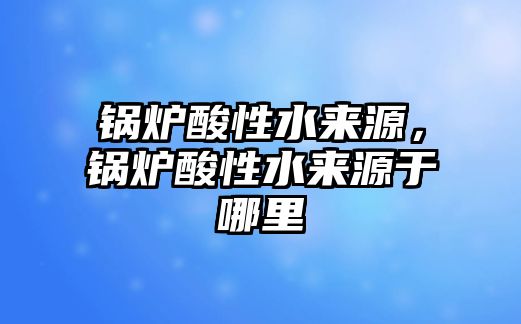 鍋爐酸性水來源，鍋爐酸性水來源于哪里