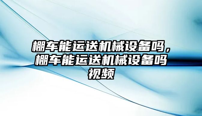 棚車能運(yùn)送機(jī)械設(shè)備嗎，棚車能運(yùn)送機(jī)械設(shè)備嗎視頻