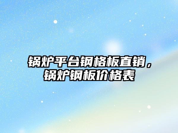 鍋爐平臺鋼格板直銷，鍋爐鋼板價格表