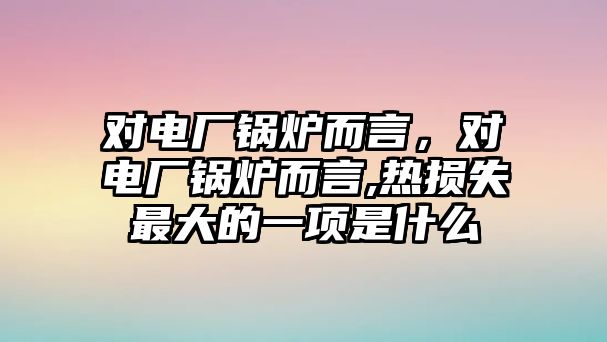 對(duì)電廠鍋爐而言，對(duì)電廠鍋爐而言,熱損失最大的一項(xiàng)是什么